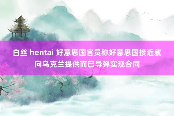 白丝 hentai 好意思国官员称好意思国接近就向乌克兰提供而已导弹实现合同