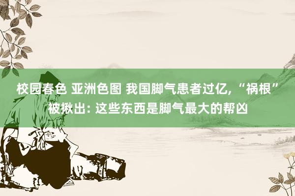 校园春色 亚洲色图 我国脚气患者过亿， “祸根”被揪出: 这些东西是脚气最大的帮凶