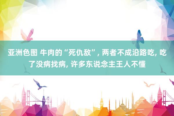 亚洲色图 牛肉的“死仇敌”， 两者不成沿路吃， 吃了没病找病， 许多东说念主王人不懂