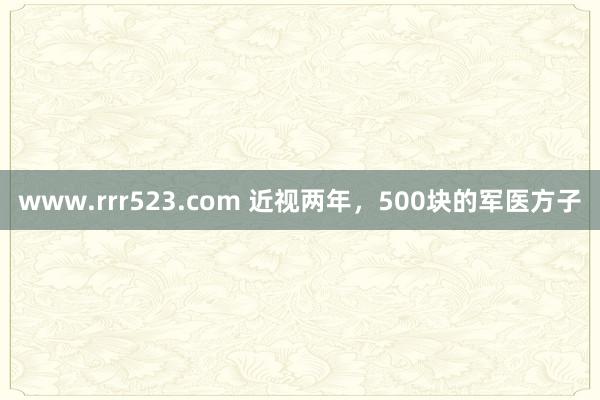 www.rrr523.com 近视两年，500块的军医方子