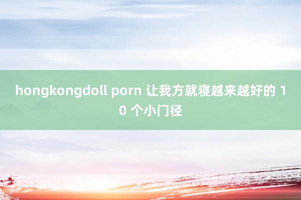 hongkongdoll porn 让我方就寝越来越好的 10 个小门径