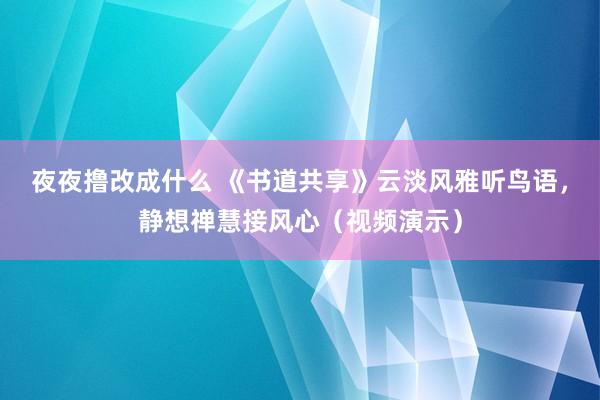 夜夜撸改成什么 《书道共享》云淡风雅听鸟语，静想禅慧接风心（视频演示）