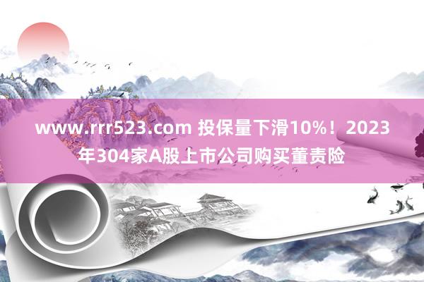 www.rrr523.com 投保量下滑10%！2023年304家A股上市公司购买董责险