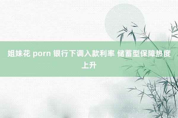 姐妹花 porn 银行下调入款利率 储蓄型保障热度上升