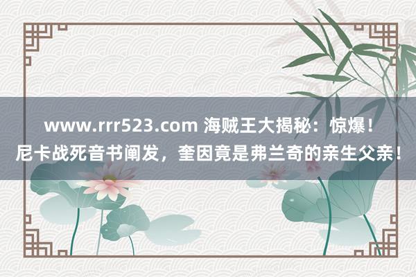 www.rrr523.com 海贼王大揭秘：惊爆！尼卡战死音书阐发，奎因竟是弗兰奇的亲生父亲！