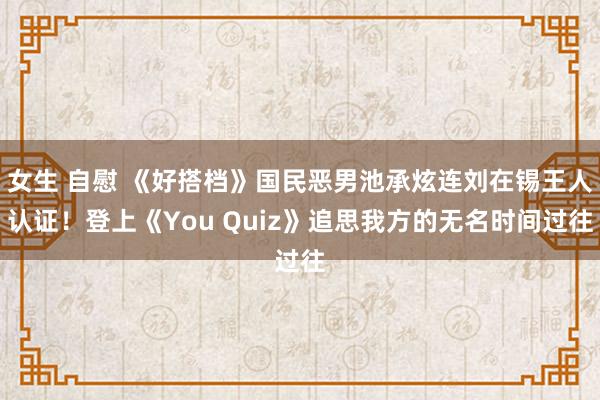 女生 自慰 《好搭档》国民恶男池承炫连刘在锡王人认证！登上《You Quiz》追思我方的无名时间过往