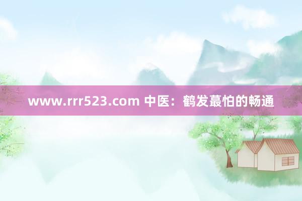 www.rrr523.com 中医：鹤发蕞怕的畅通