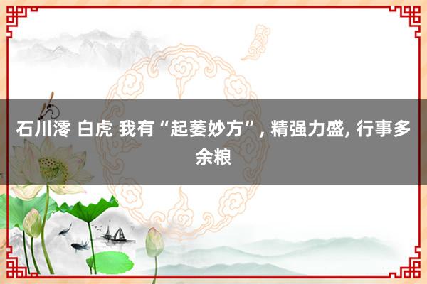 石川澪 白虎 我有“起萎妙方”， 精强力盛， 行事多余粮