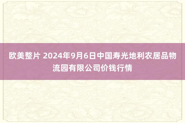 欧美整片 2024年9月6日中国寿光地利农居品物流园有限公司价钱行情