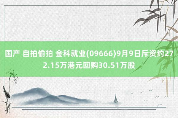 国产 自拍偷拍 金科就业(09666)9月9日斥资约272.15万港元回购30.51万股