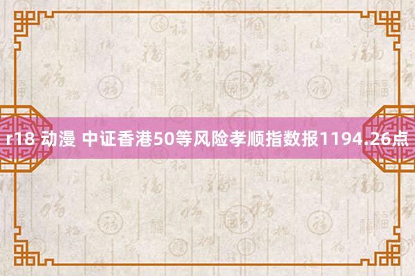 r18 动漫 中证香港50等风险孝顺指数报1194.26点