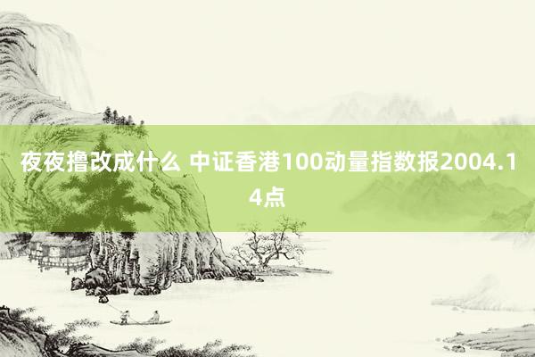 夜夜撸改成什么 中证香港100动量指数报2004.14点