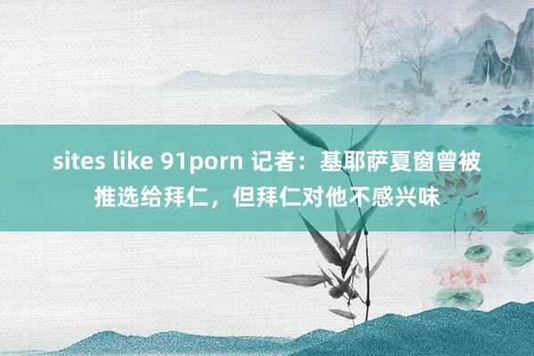 sites like 91porn 记者：基耶萨夏窗曾被推选给拜仁，但拜仁对他不感兴味