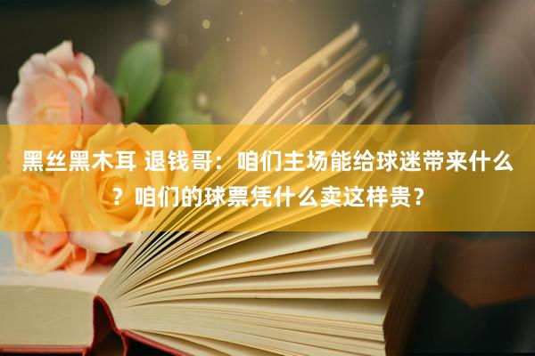 黑丝黑木耳 退钱哥：咱们主场能给球迷带来什么？咱们的球票凭什么卖这样贵？