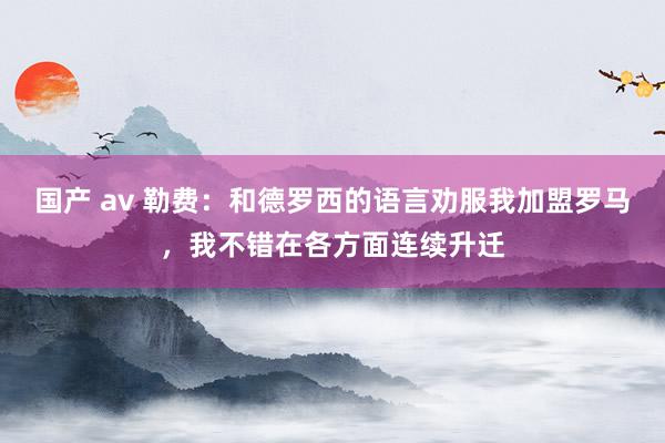 国产 av 勒费：和德罗西的语言劝服我加盟罗马，我不错在各方面连续升迁