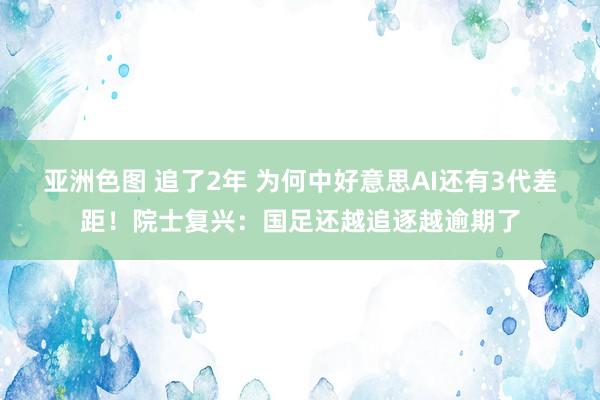 亚洲色图 追了2年 为何中好意思AI还有3代差距！院士复兴：国足还越追逐越逾期了