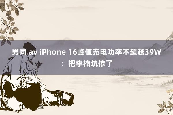 男同 av iPhone 16峰值充电功率不超越39W：把李楠坑惨了