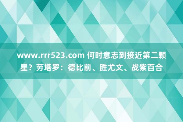 www.rrr523.com 何时意志到接近第二颗星？劳塔罗：德比前、胜尤文、战紫百合