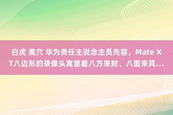 白虎 美穴 华为责任主说念主员先容，Mate XT八边形的录像头寓意着八方来财、八面来风…