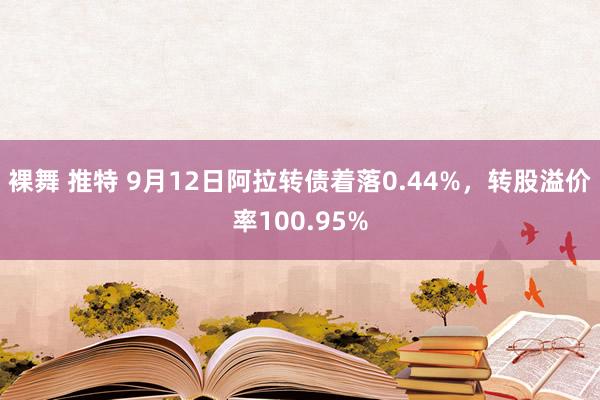 裸舞 推特 9月12日阿拉转债着落0.44%，转股溢价率100.95%