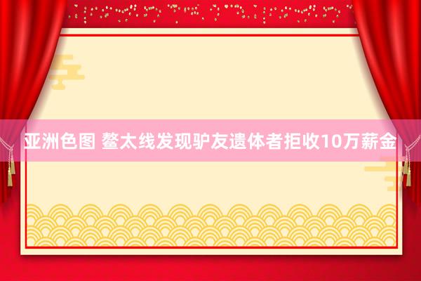 亚洲色图 鳌太线发现驴友遗体者拒收10万薪金