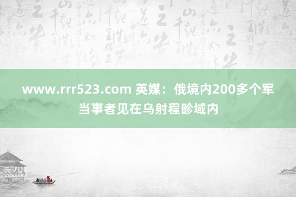 www.rrr523.com 英媒：俄境内200多个军当事者见在乌射程畛域内