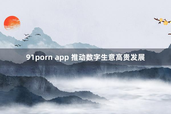 91porn app 推动数字生意高贵发展