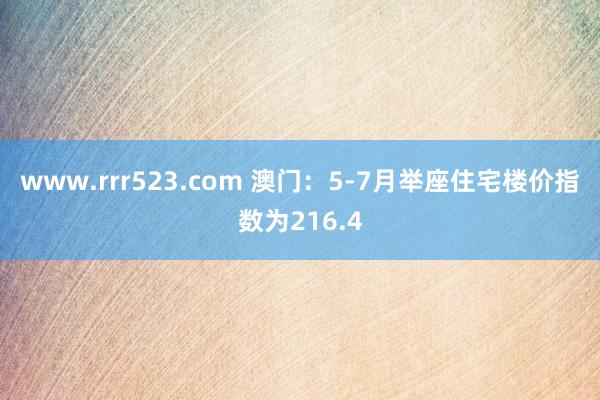 www.rrr523.com 澳门：5-7月举座住宅楼价指数为216.4