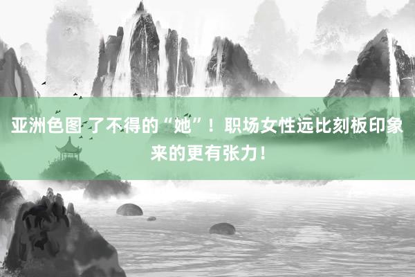 亚洲色图 了不得的“她”！职场女性远比刻板印象来的更有张力！