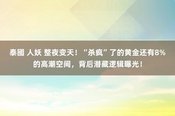 泰國 人妖 整夜变天！“杀疯”了的黄金还有8%的高潮空间，背后潜藏逻辑曝光！