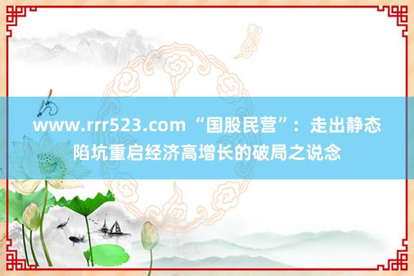 www.rrr523.com “国股民营”：走出静态陷坑重启经济高增长的破局之说念