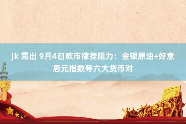 jk 露出 9月4日欧市撑捏阻力：金银原油+好意思元指数等六大货币对