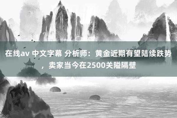 在线av 中文字幕 分析师：黄金近期有望陆续跌势，卖家当今在2500关隘隔壁