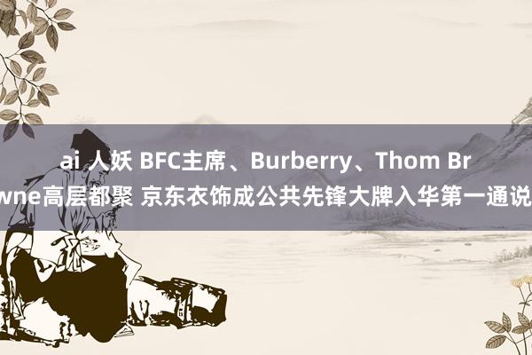 ai 人妖 BFC主席、Burberry、Thom Browne高层都聚 京东衣饰成公共先锋大牌入华第一通说念