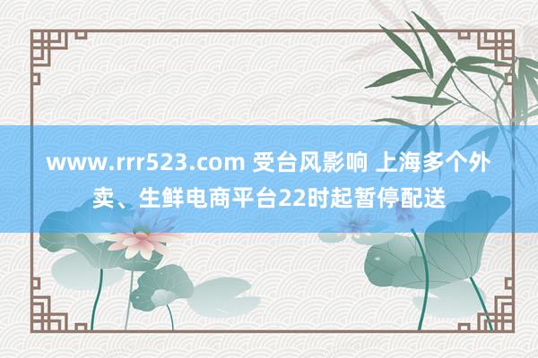 www.rrr523.com 受台风影响 上海多个外卖、生鲜电商平台22时起暂停配送