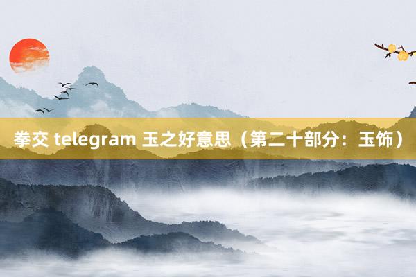 拳交 telegram 玉之好意思（第二十部分：玉饰）