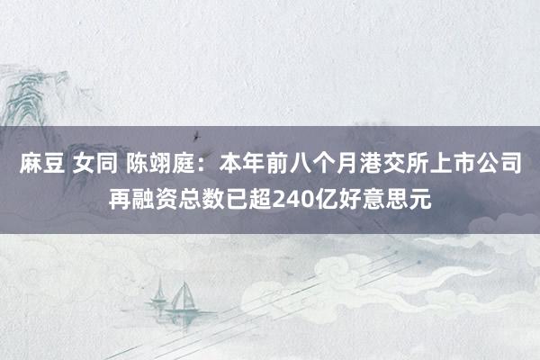 麻豆 女同 陈翊庭：本年前八个月港交所上市公司再融资总数已超240亿好意思元