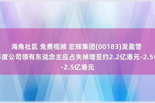 海角社区 免费视频 宏辉集团(00183)发盈警 预期年度公司领有东说念主应占失掉增至约2.2亿港元-2.5亿港元