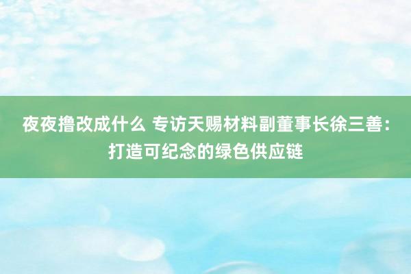 夜夜撸改成什么 专访天赐材料副董事长徐三善：打造可纪念的绿色供应链