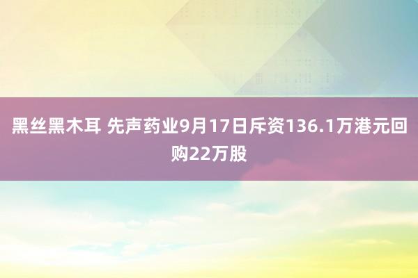 黑丝黑木耳 先声药业9月17日斥资136.1万港元回购22万股