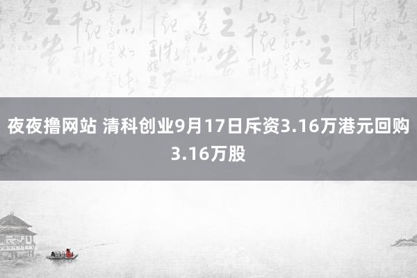 夜夜撸网站 清科创业9月17日斥资3.16万港元回购3.16万股