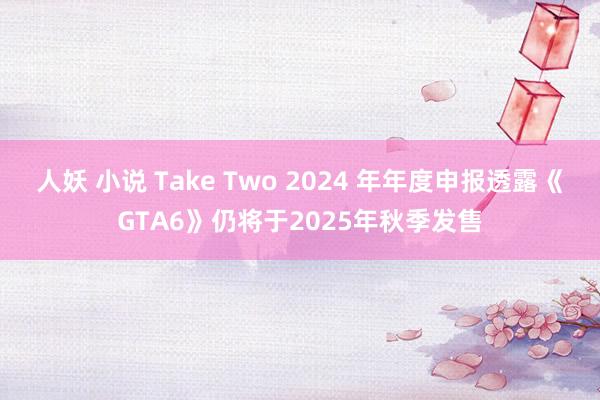 人妖 小说 Take Two 2024 年年度申报透露《GTA6》仍将于2025年秋季发售