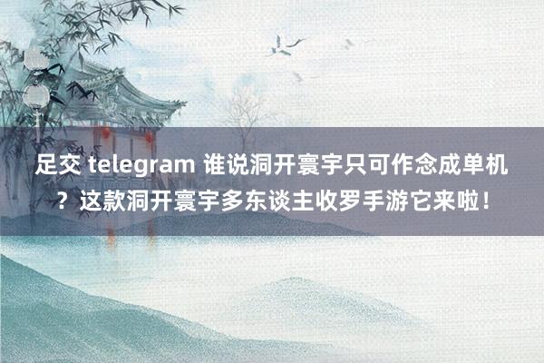 足交 telegram 谁说洞开寰宇只可作念成单机？这款洞开寰宇多东谈主收罗手游它来啦！