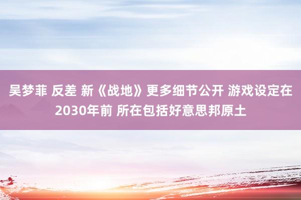 吴梦菲 反差 新《战地》更多细节公开 游戏设定在2030年前 所在包括好意思邦原土