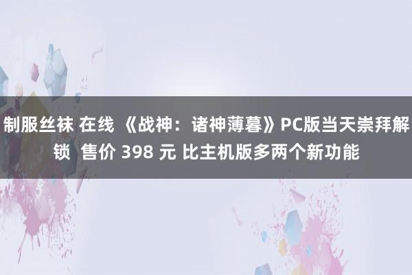 制服丝袜 在线 《战神：诸神薄暮》PC版当天崇拜解锁  售价 398 元 比主机版多两个新功能