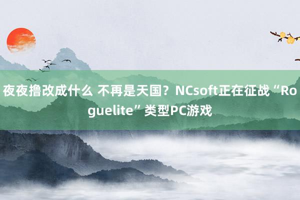 夜夜撸改成什么 不再是天国？NCsoft正在征战“Roguelite”类型PC游戏