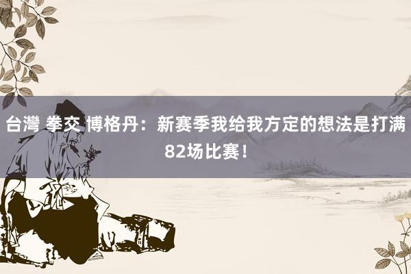 台灣 拳交 博格丹：新赛季我给我方定的想法是打满82场比赛！