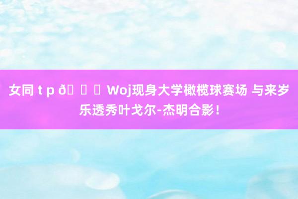 女同 t p 👀Woj现身大学橄榄球赛场 与来岁乐透秀叶戈尔-杰明合影！