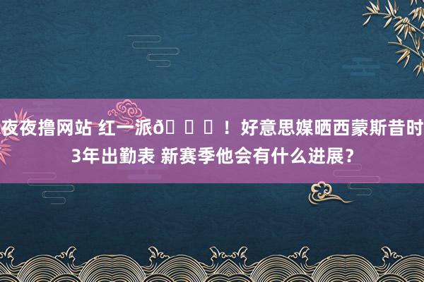 夜夜撸网站 红一派😅！好意思媒晒西蒙斯昔时3年出勤表 新赛季他会有什么进展？