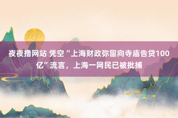 夜夜撸网站 凭空“上海财政弥留向寺庙告贷100亿”流言，上海一网民已被批捕